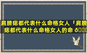 肩膀痣都代表什么命格女人「肩膀痣都代表什么命格女人的命 🐈 运」